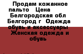 Продам кожанное пальто › Цена ­ 6 000 - Белгородская обл., Белгород г. Одежда, обувь и аксессуары » Женская одежда и обувь   